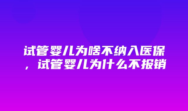 试管婴儿为啥不纳入医保，试管婴儿为什么不报销