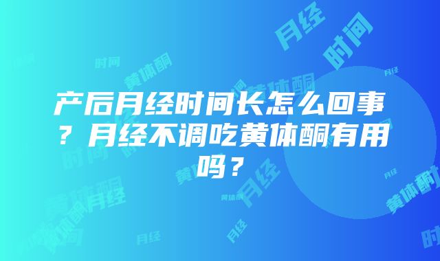 产后月经时间长怎么回事？月经不调吃黄体酮有用吗？