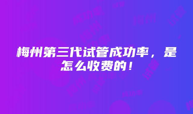 梅州第三代试管成功率，是怎么收费的！