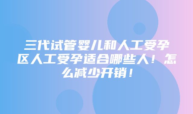 三代试管婴儿和人工受孕区人工受孕适合哪些人！怎么减少开销！