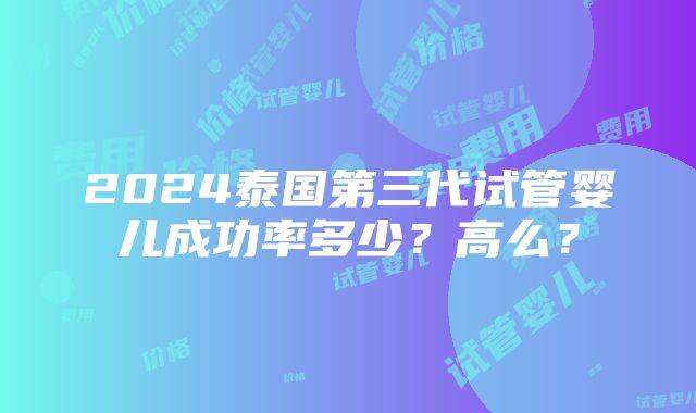 2024泰国第三代试管婴儿成功率多少？高么？