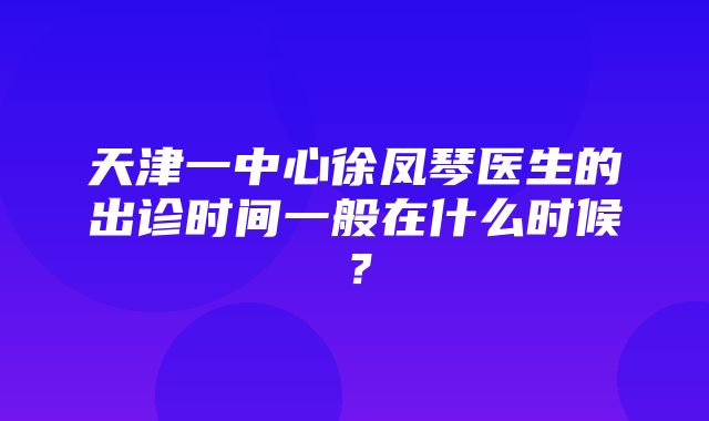 天津一中心徐凤琴医生的出诊时间一般在什么时候？