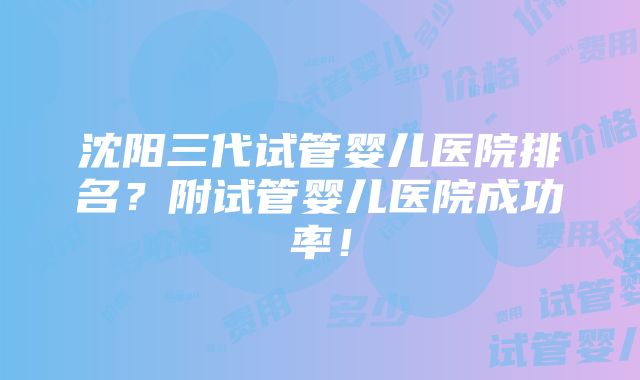 沈阳三代试管婴儿医院排名？附试管婴儿医院成功率！