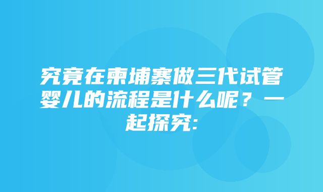 究竟在柬埔寨做三代试管婴儿的流程是什么呢？一起探究: