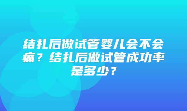 结扎后做试管婴儿会不会痛？结扎后做试管成功率是多少？