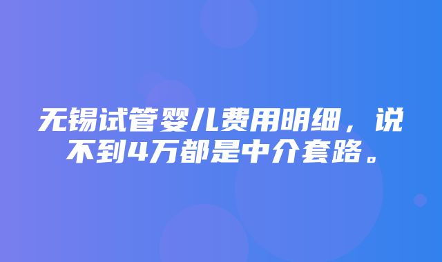 无锡试管婴儿费用明细，说不到4万都是中介套路。