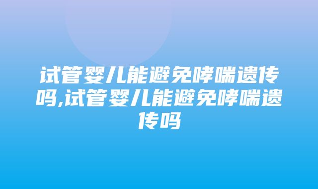 试管婴儿能避免哮喘遗传吗,试管婴儿能避免哮喘遗传吗