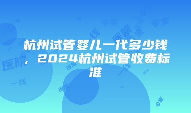 杭州试管婴儿一代多少钱，2024杭州试管收费标准