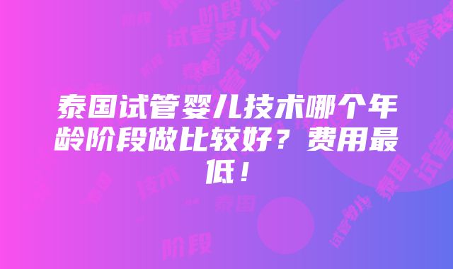 泰国试管婴儿技术哪个年龄阶段做比较好？费用最低！