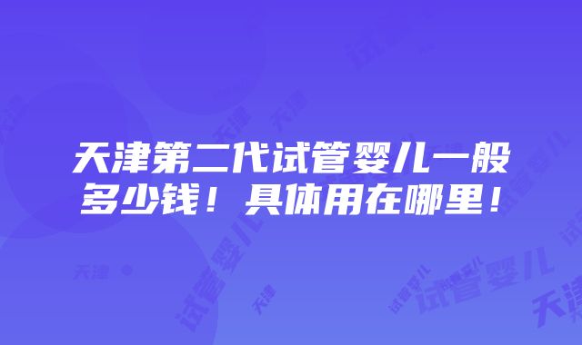 天津第二代试管婴儿一般多少钱！具体用在哪里！