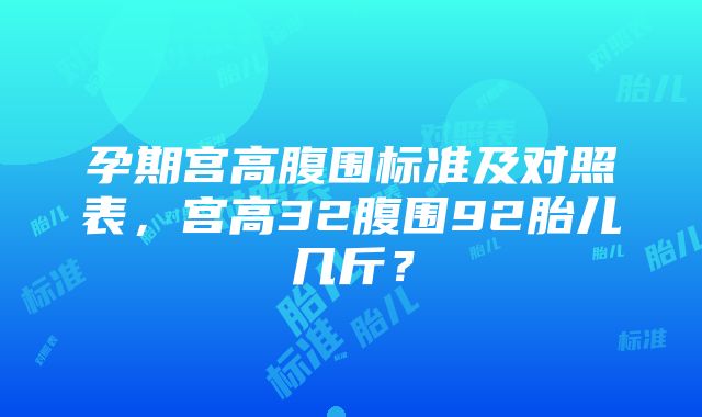 孕期宫高腹围标准及对照表，宫高32腹围92胎儿几斤？