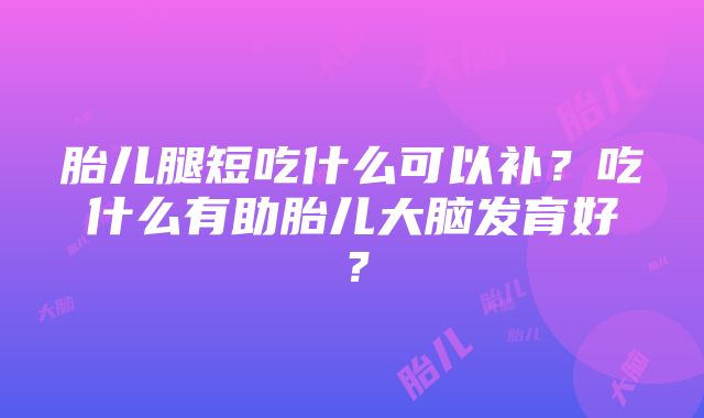 胎儿腿短吃什么可以补？吃什么有助胎儿大脑发育好？