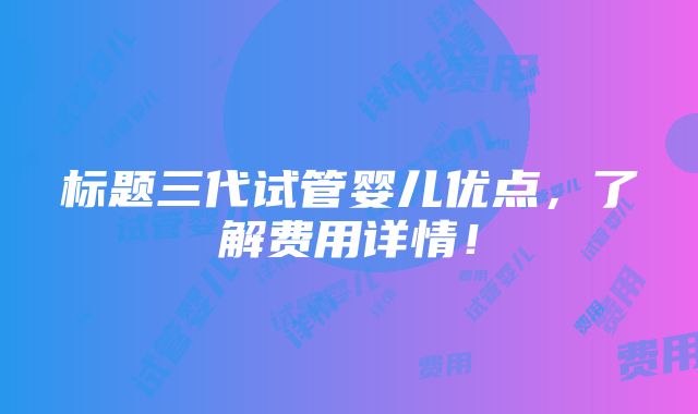 标题三代试管婴儿优点，了解费用详情！