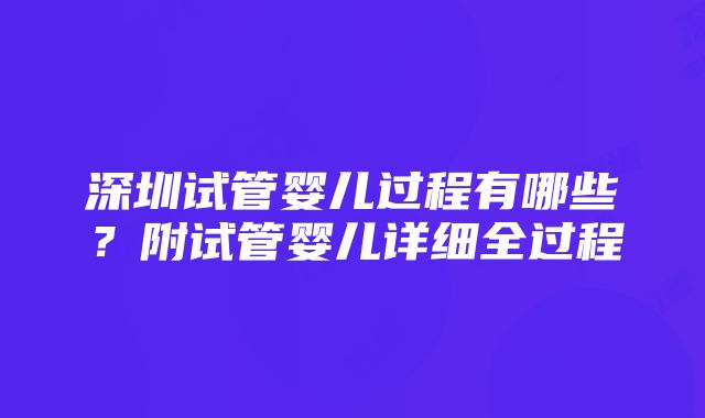 深圳试管婴儿过程有哪些？附试管婴儿详细全过程