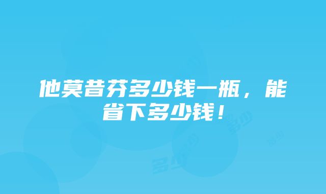 他莫昔芬多少钱一瓶，能省下多少钱！