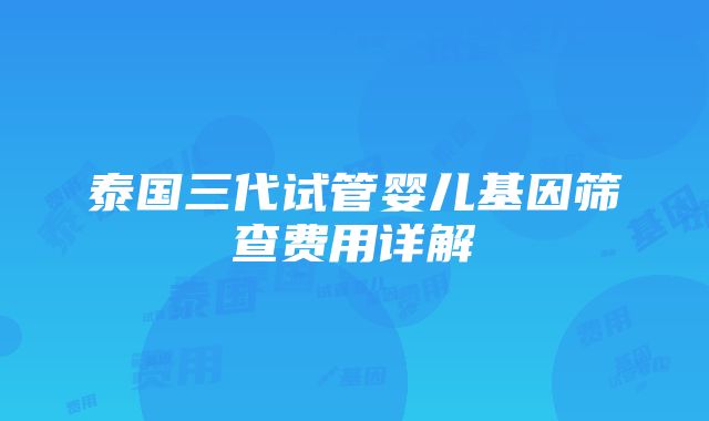 泰国三代试管婴儿基因筛查费用详解