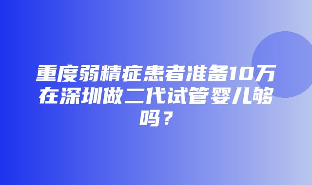 重度弱精症患者准备10万在深圳做二代试管婴儿够吗？