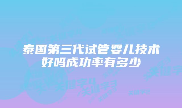 泰国第三代试管婴儿技术好吗成功率有多少