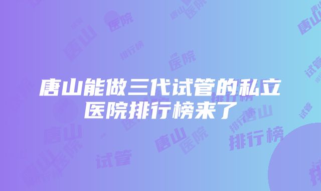 唐山能做三代试管的私立医院排行榜来了