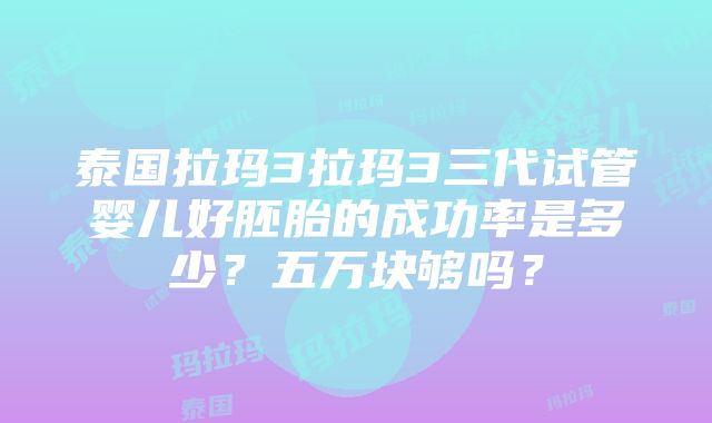 泰国拉玛3拉玛3三代试管婴儿好胚胎的成功率是多少？五万块够吗？