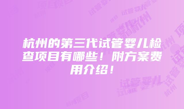 杭州的第三代试管婴儿检查项目有哪些！附方案费用介绍！