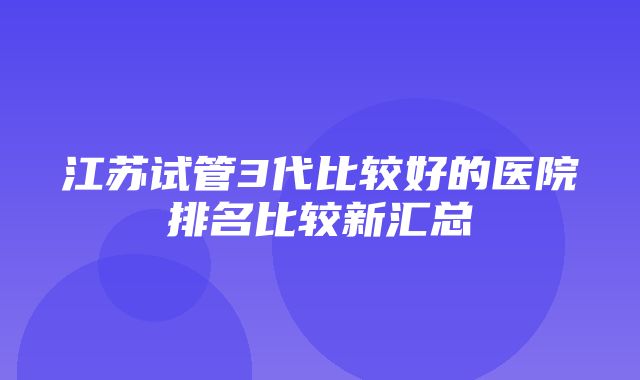 江苏试管3代比较好的医院排名比较新汇总