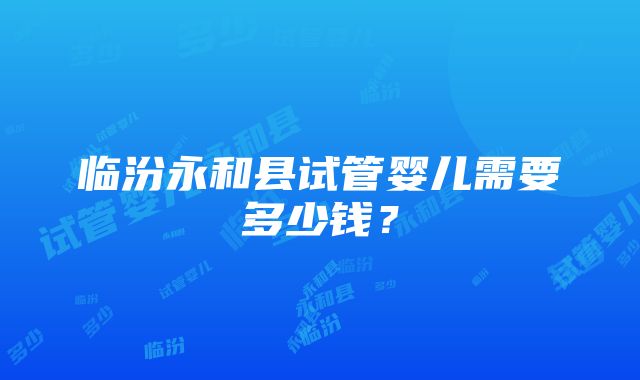 临汾永和县试管婴儿需要多少钱？