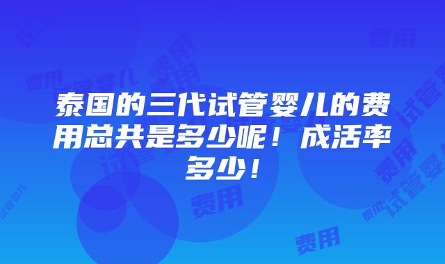 泰国的三代试管婴儿的费用总共是多少呢！成活率多少！