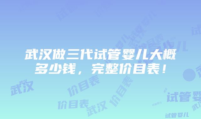 武汉做三代试管婴儿大概多少钱，完整价目表！