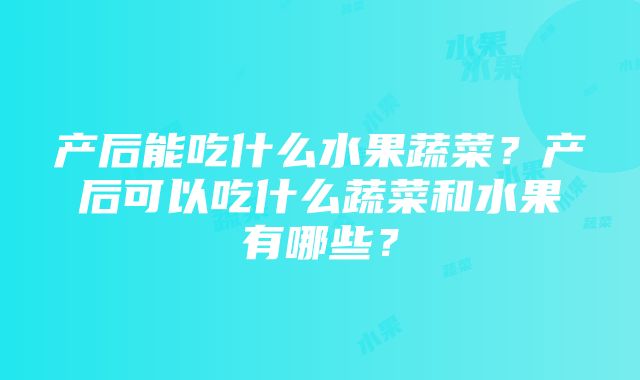 产后能吃什么水果蔬菜？产后可以吃什么蔬菜和水果有哪些？