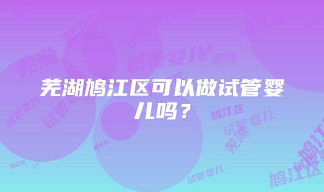 芜湖鸠江区可以做试管婴儿吗？