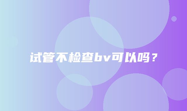 试管不检查bv可以吗？