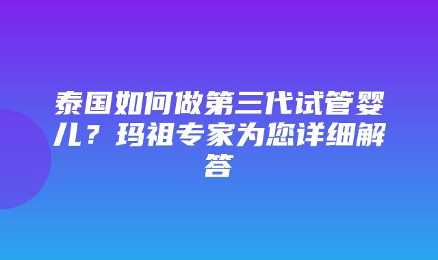 泰国如何做第三代试管婴儿？玛祖专家为您详细解答