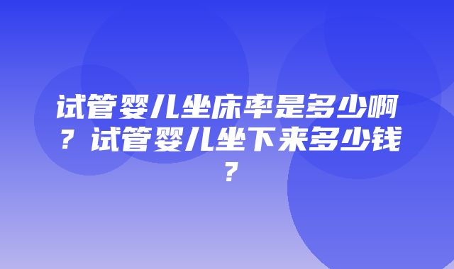 试管婴儿坐床率是多少啊？试管婴儿坐下来多少钱？