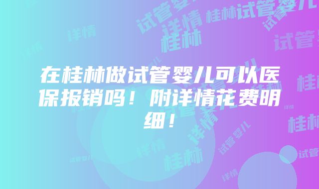 在桂林做试管婴儿可以医保报销吗！附详情花费明细！