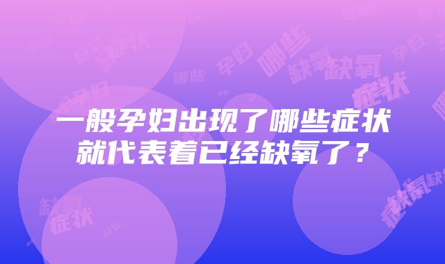 一般孕妇出现了哪些症状就代表着已经缺氧了？