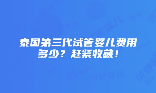 泰国第三代试管婴儿费用多少？赶紧收藏！