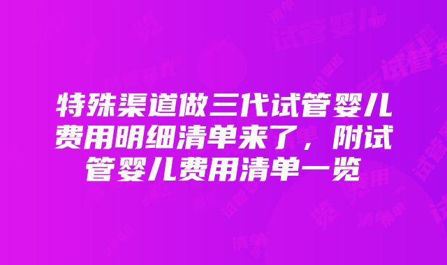 特殊渠道做三代试管婴儿费用明细清单来了，附试管婴儿费用清单一览