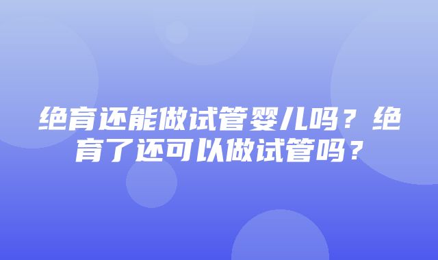 绝育还能做试管婴儿吗？绝育了还可以做试管吗？