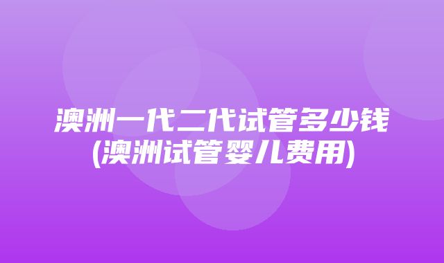 澳洲一代二代试管多少钱(澳洲试管婴儿费用)