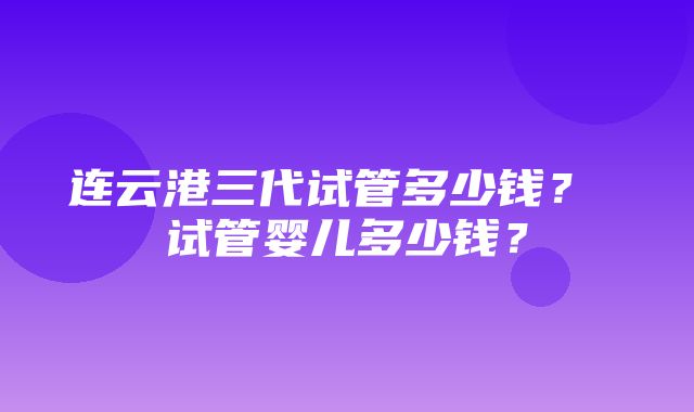 连云港三代试管多少钱？ 试管婴儿多少钱？