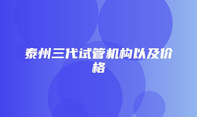 泰州三代试管机构以及价格