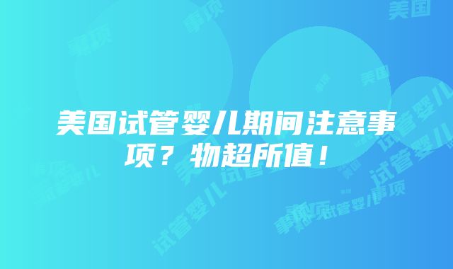 美国试管婴儿期间注意事项？物超所值！