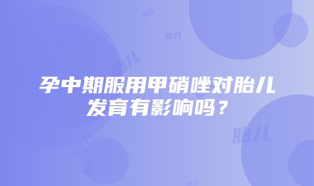 孕中期服用甲硝唑对胎儿发育有影响吗？