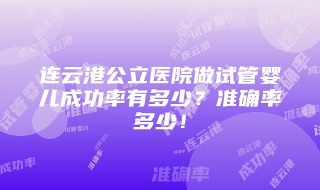 连云港公立医院做试管婴儿成功率有多少？准确率多少！