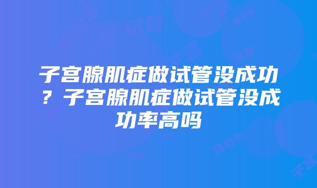 子宫腺肌症做试管没成功？子宫腺肌症做试管没成功率高吗