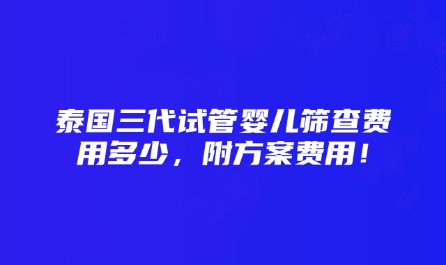 泰国三代试管婴儿筛查费用多少，附方案费用！