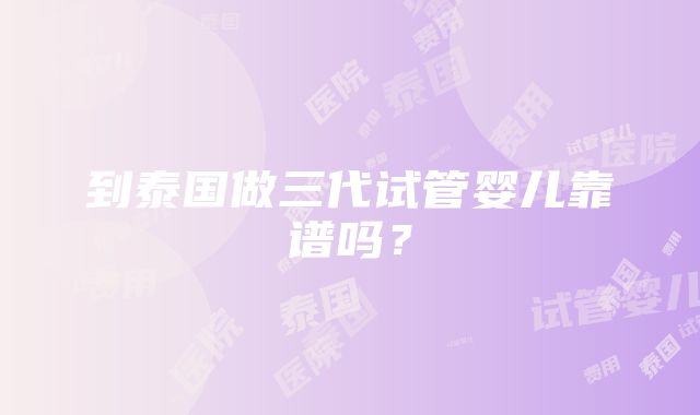 到泰国做三代试管婴儿靠谱吗？