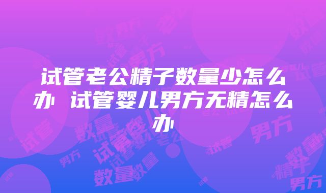 试管老公精子数量少怎么办 试管婴儿男方无精怎么办