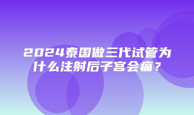 2024泰国做三代试管为什么注射后子宫会痛？